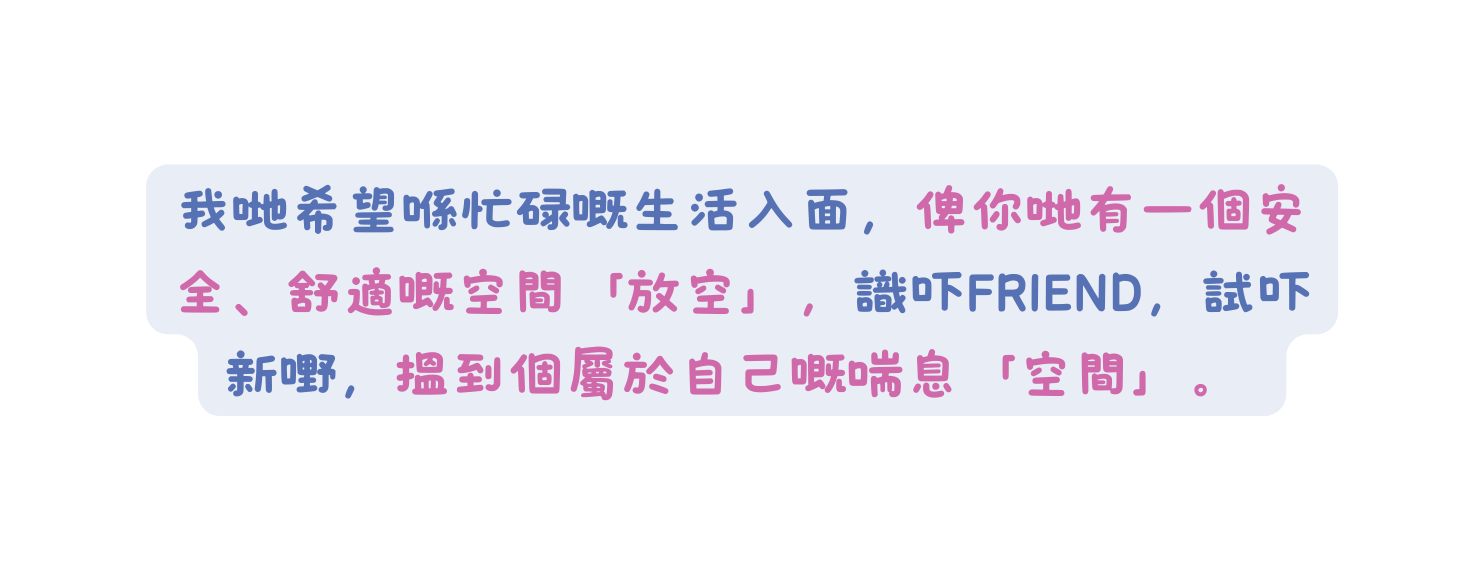 我哋希望喺忙碌嘅生活入面 俾你哋有一個安全 舒適嘅空間 放空 識吓FRIEND 試吓新嘢 搵到個屬於自己嘅喘息 空間